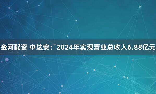 金河配资 中达安：2024年实现营业总收入6.88亿元
