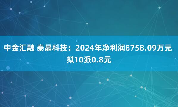 中金汇融 泰晶科技：2024年净利润8758.09万元 拟10派0.8元