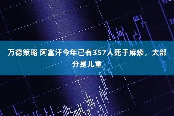 万德策略 阿富汗今年已有357人死于麻疹，大部分是儿童