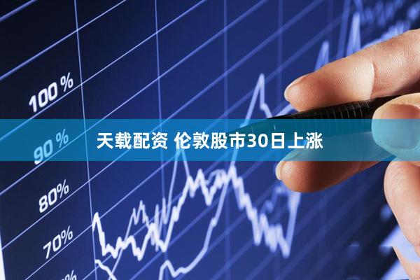 天载配资 伦敦股市30日上涨