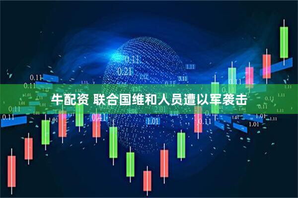 牛配资 联合国维和人员遭以军袭击