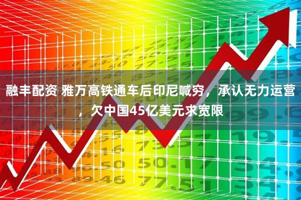融丰配资 雅万高铁通车后印尼喊穷，承认无力运营，欠中国45亿美元求宽限
