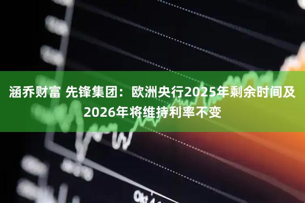 涵乔财富 先锋集团:欧洲央行2025年剩余时间及2026年将维持利率不变