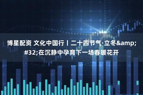 博星配资 文化中国行丨二十四节气·立冬&#32;在沉静中孕育下一场春暖花开
