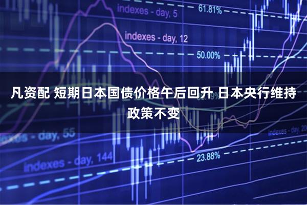 凡资配 短期日本国债价格午后回升 日本央行维持政策不变