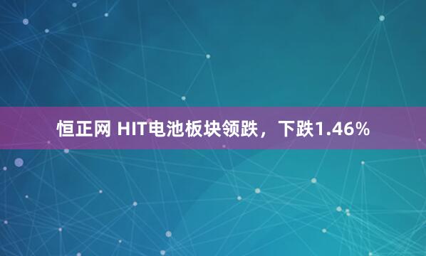 恒正网 HIT电池板块领跌，下跌1.46%