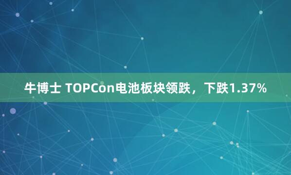 牛博士 TOPCon电池板块领跌，下跌1.37%