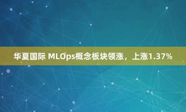 华夏国际 MLOps概念板块领涨，上涨1.37%