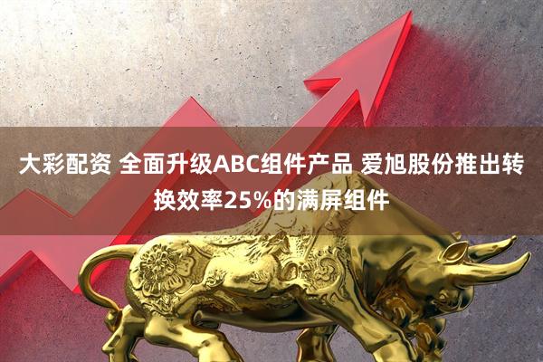 大彩配资 全面升级ABC组件产品 爱旭股份推出转换效率25%的满屏组件