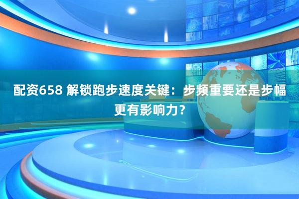 配资658 解锁跑步速度关键：步频重要还是步幅更有影响力？