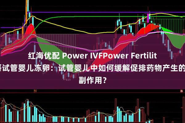 红海优配 Power IVFPower Fertility 墨西哥试管婴儿冻卵：试管婴儿中如何缓解促排药物产生的副作用？