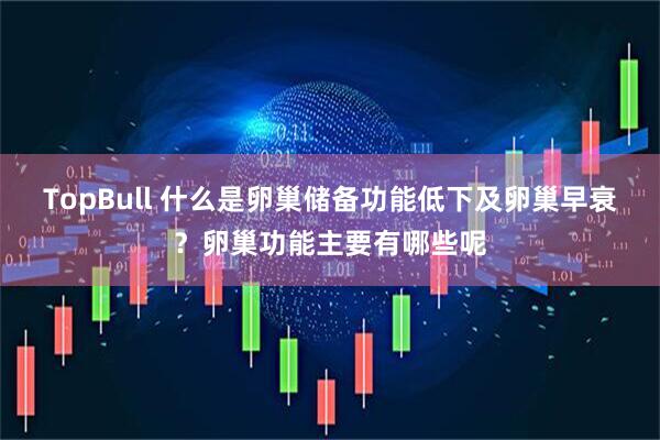 TopBull 什么是卵巢储备功能低下及卵巢早衰？卵巢功能主要有哪些呢
