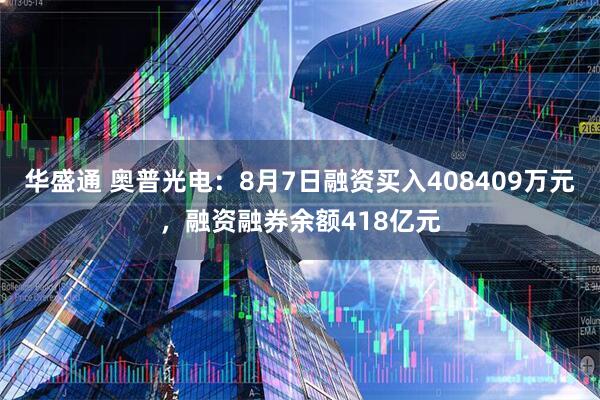 华盛通 奥普光电:8月7日融资买入408409万元,融资融券余额418亿元