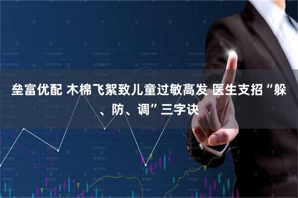 垒富优配 木棉飞絮致儿童过敏高发 医生支招“躲、防、调”三字诀