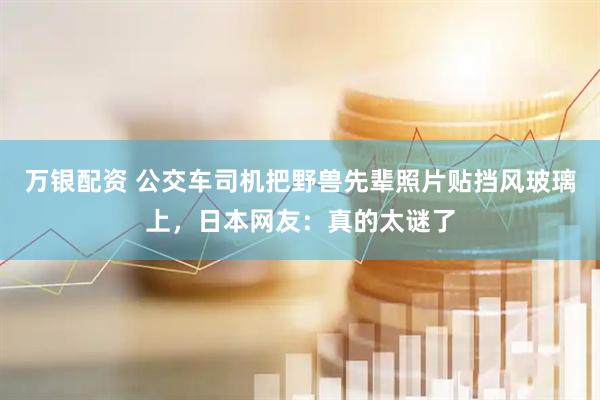 万银配资 公交车司机把野兽先辈照片贴挡风玻璃上，日本网友：真的太谜了