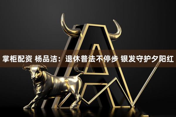 掌柜配资 杨品洁：退休普法不停步 银发守护夕阳红