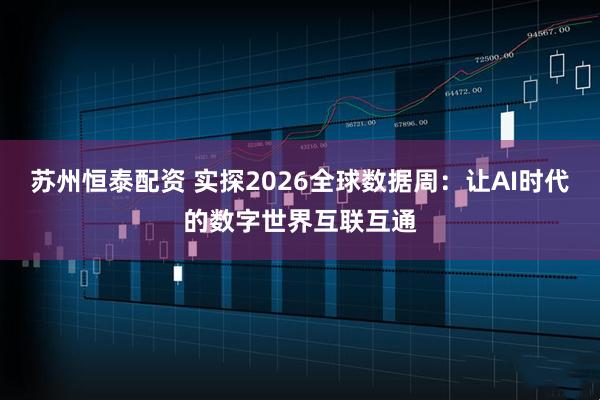 苏州恒泰配资 实探2026全球数据周：让AI时代的数字世界互联互通