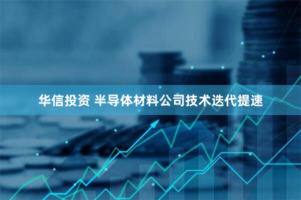 华信投资 半导体材料公司技术迭代提速